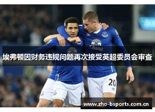 埃弗顿因财务违规问题再次接受英超委员会审查